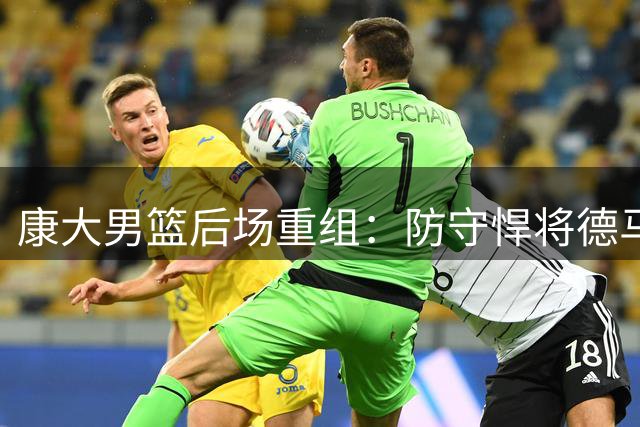康大男篮后场重组：防守悍将德马里挑大梁 马林斯蓄力冲击更高舞台